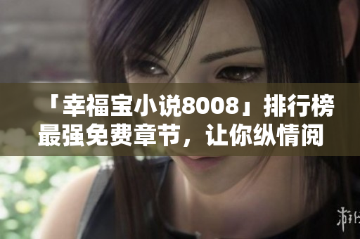 「幸福寶小說8008」排行榜最強(qiáng)免費(fèi)章節(jié)，讓你縱情閱讀！