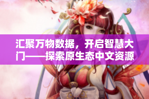 匯聚萬物數(shù)據(jù)，開啟智慧大門——探索原生態(tài)中文資源數(shù)據(jù)庫8