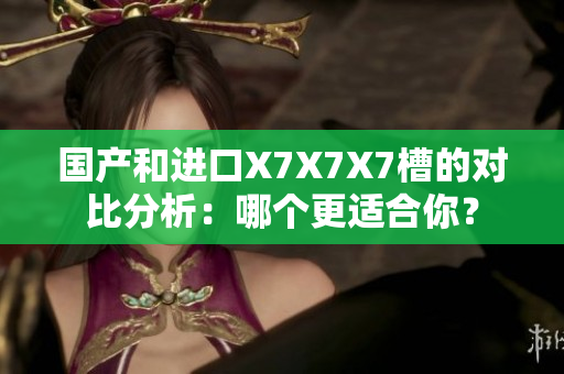 國(guó)產(chǎn)和進(jìn)口X7X7X7槽的對(duì)比分析：哪個(gè)更適合你？