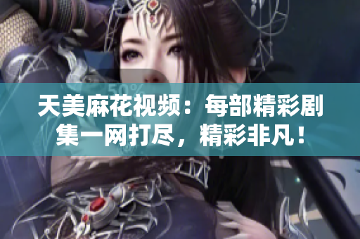 天美麻花視頻：每部精彩劇集一網(wǎng)打盡，精彩非凡！