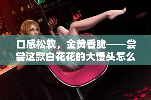 口感松軟，金黃香脆——嘗嘗這款白花花的大饅頭怎么樣