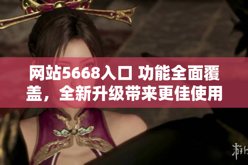 網(wǎng)站5668入口 功能全面覆蓋，全新升級帶來更佳使用體驗！