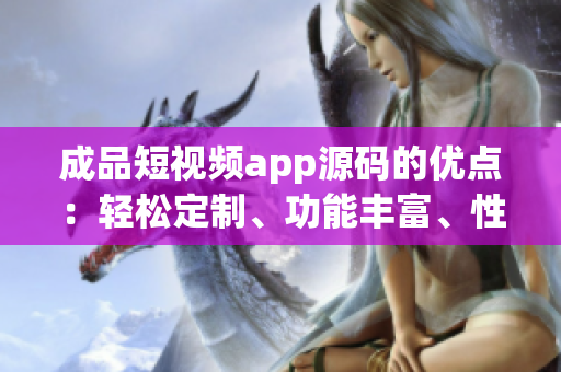 成品短視頻app源碼的優(yōu)點：輕松定制、功能豐富、性能穩(wěn)定(1)