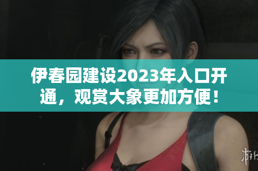伊春園建設(shè)2023年入口開通，觀賞大象更加方便！