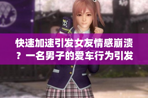 快速加速引發(fā)女友情感崩潰？一名男子的愛車行為引發(fā)爭議(1)