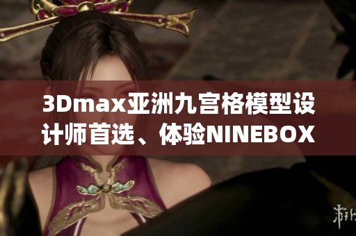 3Dmax亞洲九宮格模型設計師首選、體驗NINEBOX模型美學等活動(1)