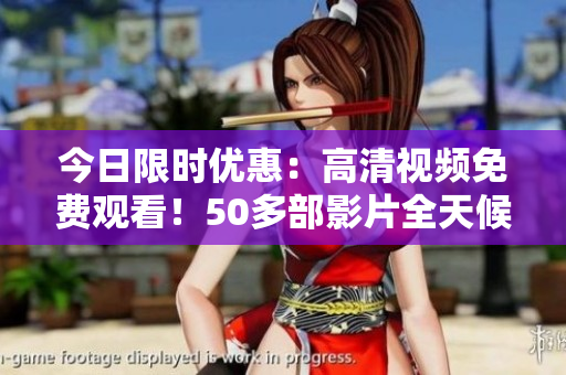 今日限時優(yōu)惠：高清視頻免費觀看！50多部影片全天候在線播放，精彩不容錯過