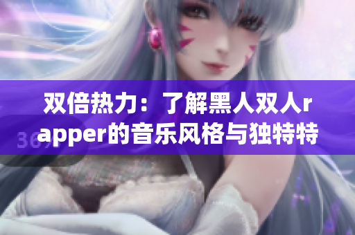 雙倍熱力：了解黑人雙人rapper的音樂風格與獨特特點