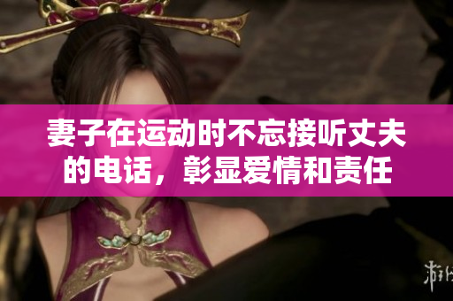 妻子在運(yùn)動(dòng)時(shí)不忘接聽丈夫的電話，彰顯愛情和責(zé)任