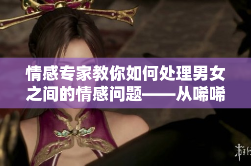 情感專家教你如何處理男女之間的情感問題——從唏唏哩哩到和諧共處