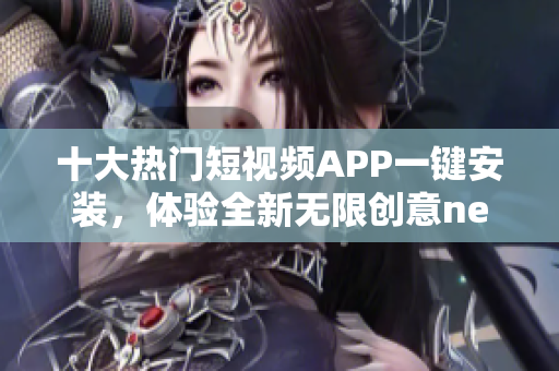 十大熱門短視頻APP一鍵安裝，體驗全新無限創(chuàng)意newInstance
