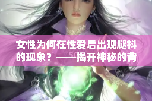 女性為何在性愛后出現(xiàn)腿抖的現(xiàn)象？——揭開神秘的背后原因