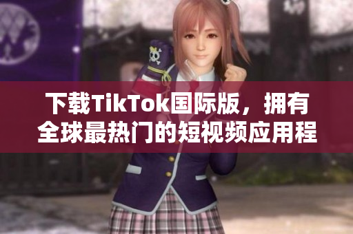 下載TikTok國際版，擁有全球最熱門的短視頻應用程序