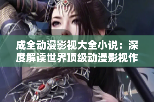 成全動(dòng)漫影視大全小說：深度解讀世界頂級動(dòng)漫影視作品