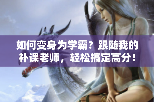 如何變身為學霸？跟隨我的補課老師，輕松搞定高分！