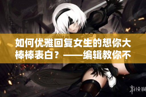 如何優(yōu)雅回復(fù)女生的想你大棒棒表白？——編輯教你不尷尬不冷場的回答！
