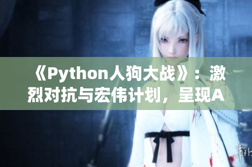 《Python人狗大戰(zhàn)》：激烈對抗與宏偉計(jì)劃，呈現(xiàn)AI魅力!