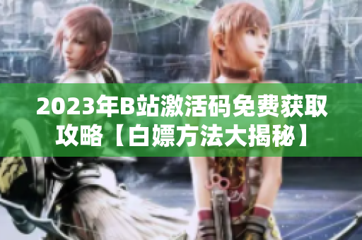 2023年B站激活碼免費獲取攻略【白嫖方法大揭秘】