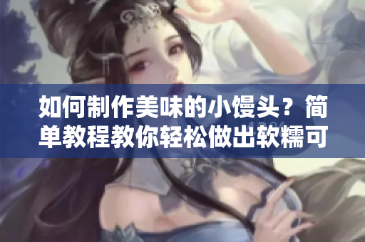 如何制作美味的小饅頭？簡單教程教你輕松做出軟糯可口的饅頭！