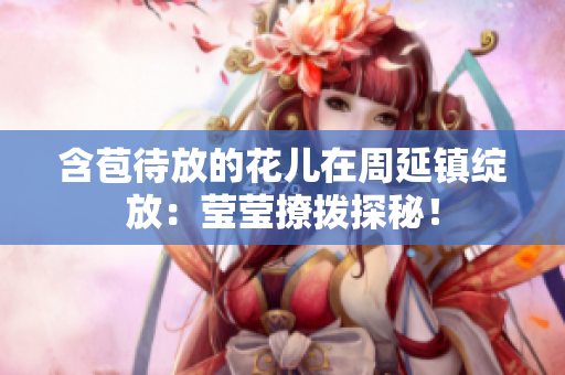 含苞待放的花兒在周延鎮(zhèn)綻放：瑩瑩撩撥探秘！