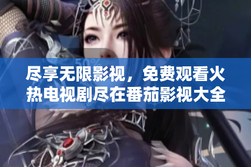盡享無限影視，免費觀看火熱電視劇盡在番茄影視大全