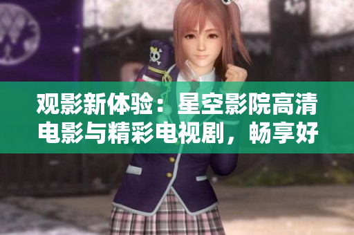 觀影新體驗(yàn)：星空影院高清電影與精彩電視劇，暢享好看大片！