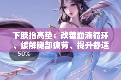下肢抬高墊：改善血液循環(huán)、緩解腿部疲勞、提升舒適度