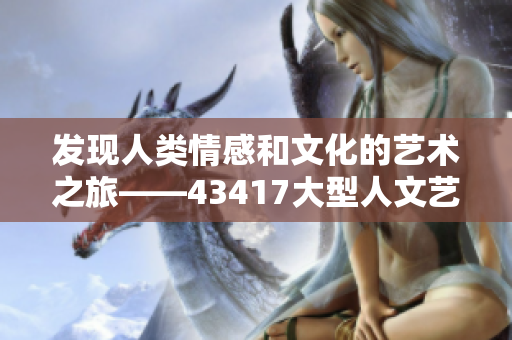 發(fā)現(xiàn)人類情感和文化的藝術(shù)之旅——43417大型人文藝術(shù)展盛大開啟