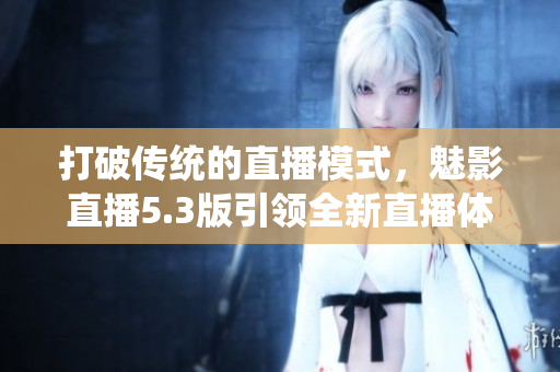 打破傳統(tǒng)的直播模式，魅影直播5.3版引領(lǐng)全新直播體驗(yàn)！
