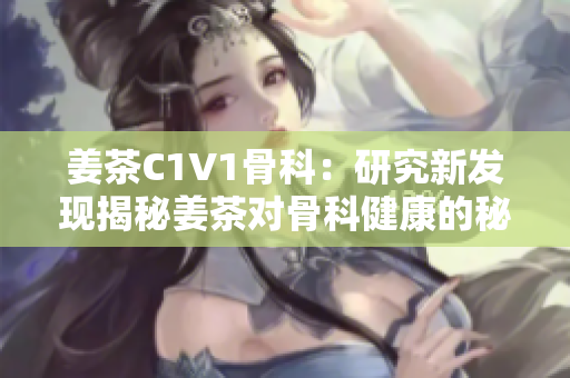 姜茶C1V1骨科：研究新發(fā)現(xiàn)揭秘姜茶對骨科健康的秘密