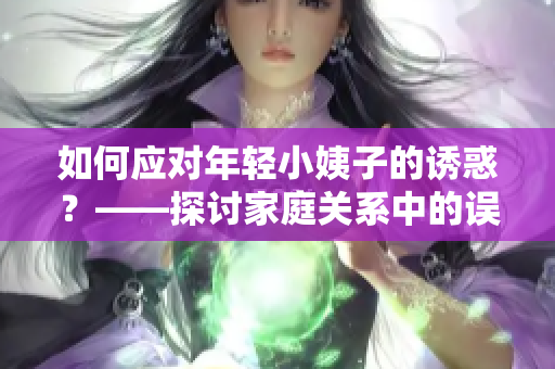 如何應(yīng)對年輕小姨子的誘惑？——探討家庭關(guān)系中的誤區(qū)與處理方法