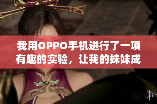 我用OPPO手機(jī)進(jìn)行了一項(xiàng)有趣的實(shí)驗(yàn)，讓我的妹妹成為了主角(1)