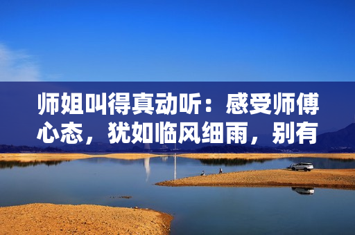 師姐叫得真動(dòng)聽：感受師傅心態(tài)，猶如臨風(fēng)細(xì)雨，別有風(fēng)味