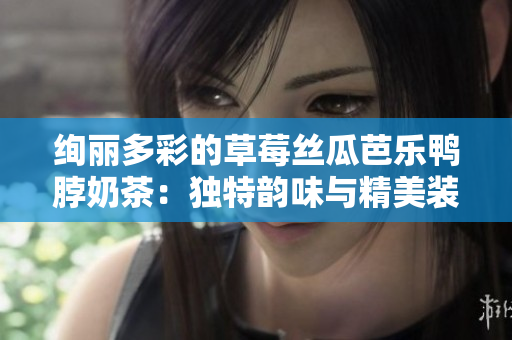 絢麗多彩的草莓絲瓜芭樂鴨脖奶茶：獨(dú)特韻味與精美裝飾