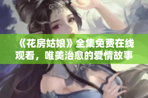 《花房姑娘》全集免費在線觀看，唯美治愈的愛情故事