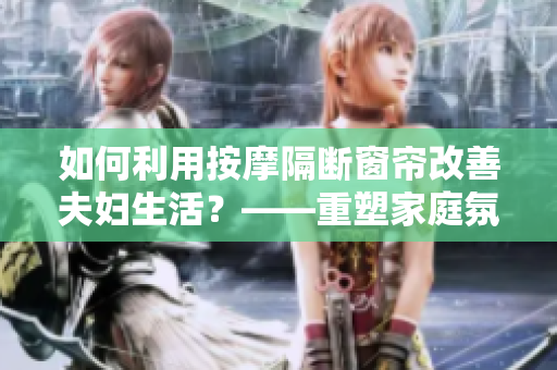 如何利用按摩隔斷窗簾改善夫婦生活？——重塑家庭氛圍的小妙招