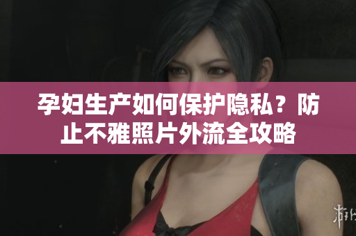 孕婦生產(chǎn)如何保護(hù)隱私？防止不雅照片外流全攻略