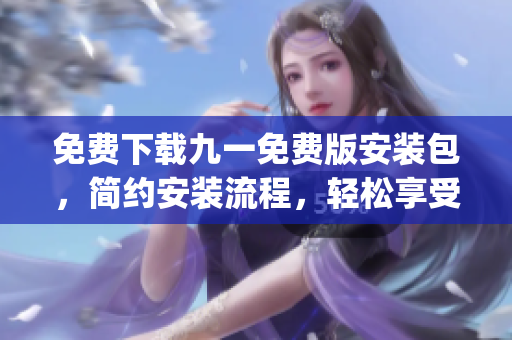 免費(fèi)下載九一免費(fèi)版安裝包，簡(jiǎn)約安裝流程，輕松享受優(yōu)質(zhì)服務(wù)(1)