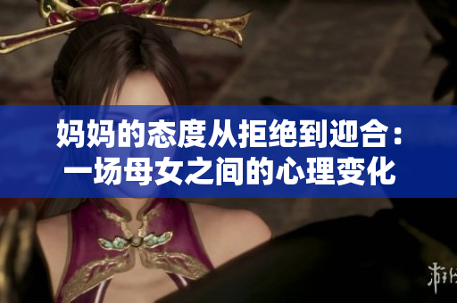 媽媽的態(tài)度從拒絕到迎合：一場(chǎng)母女之間的心理變化