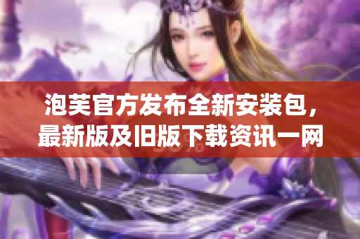 泡芙官方發(fā)布全新安裝包，最新版及舊版下載資訊一網(wǎng)打盡(1)