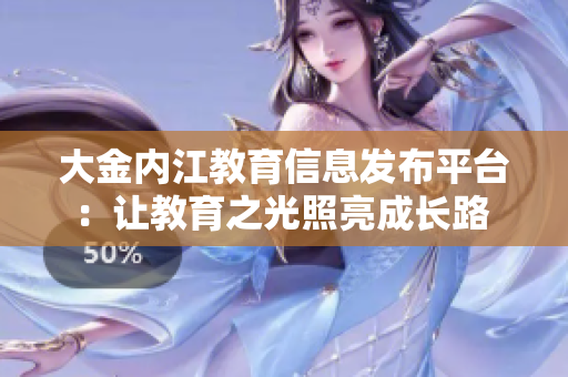 大金內(nèi)江教育信息發(fā)布平臺(tái)：讓教育之光照亮成長(zhǎng)路 