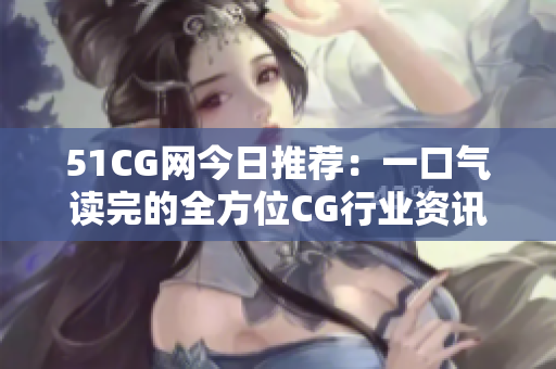 51CG網今日推薦：一口氣讀完的全方位CG行業(yè)資訊平臺