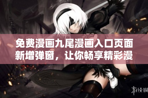 免費漫畫九尾漫畫入口頁面新增彈窗，讓你暢享精彩漫畫內(nèi)容