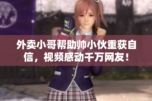 外賣小哥幫助帥小伙重獲自信，視頻感動(dòng)千萬網(wǎng)友！