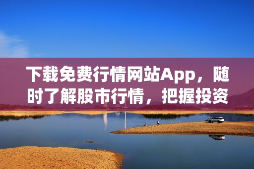 下載免費(fèi)行情網(wǎng)站App，隨時(shí)了解股市行情，把握投資機(jī)會(huì)