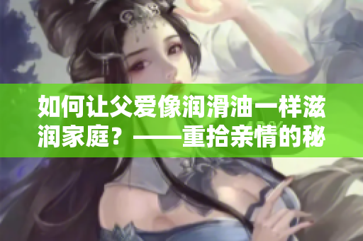 如何讓父愛像潤滑油一樣滋潤家庭？——重拾親情的秘訣。