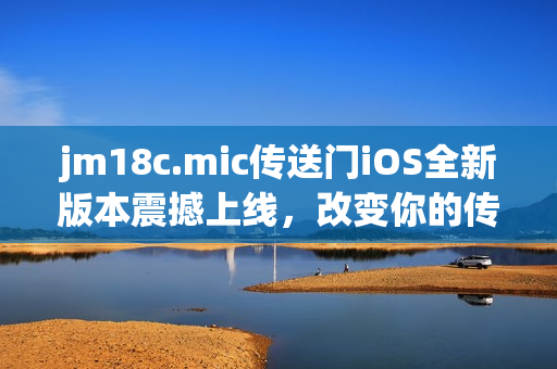 jm18c.mic傳送門iOS全新版本震撼上線，改變你的傳送體驗