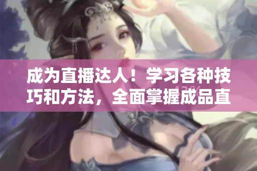 成為直播達人！學習各種技巧和方法，全面掌握成品直播的秘訣