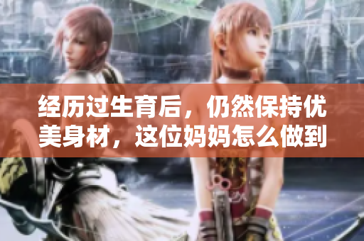 經(jīng)歷過生育后，仍然保持優(yōu)美身材，這位媽媽怎么做到的？