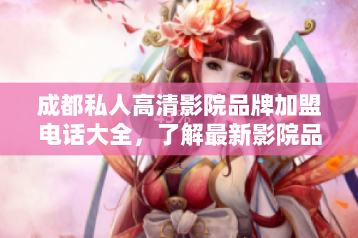 成都私人高清影院品牌加盟電話大全，了解最新影院品牌信息